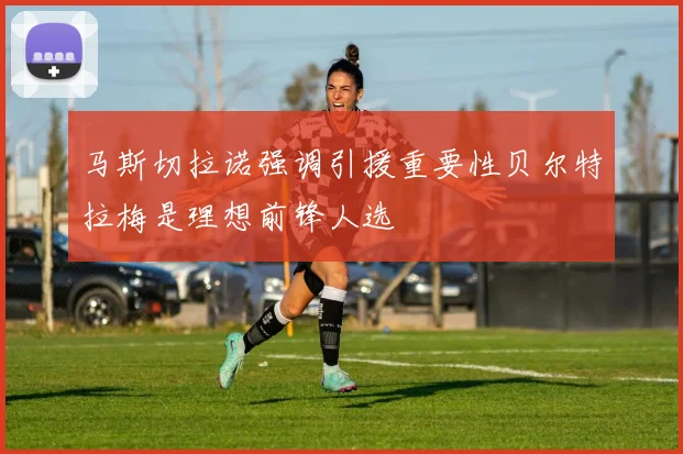 马斯切拉诺强调引援重要性贝尔特拉梅是理想前锋人选