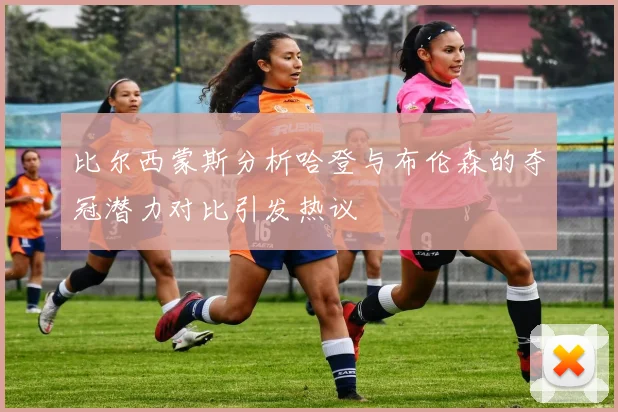 比尔西蒙斯分析哈登与布伦森的夺冠潜力对比引发热议