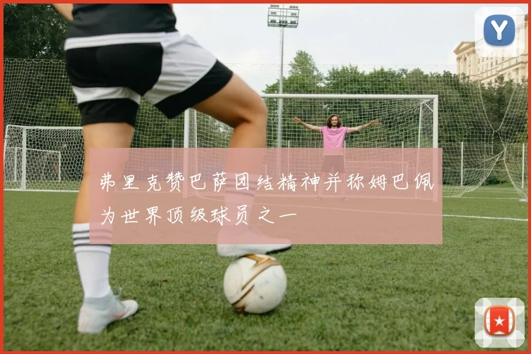 弗里克赞巴萨团结精神并称姆巴佩为世界顶级球员之一