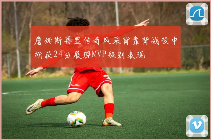 詹姆斯再显传奇风采背靠背战役中斩获24分展现MVP级别表现