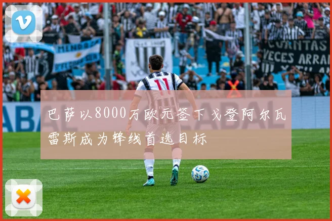 巴萨以8000万欧元签下戈登阿尔瓦雷斯成为锋线首选目标