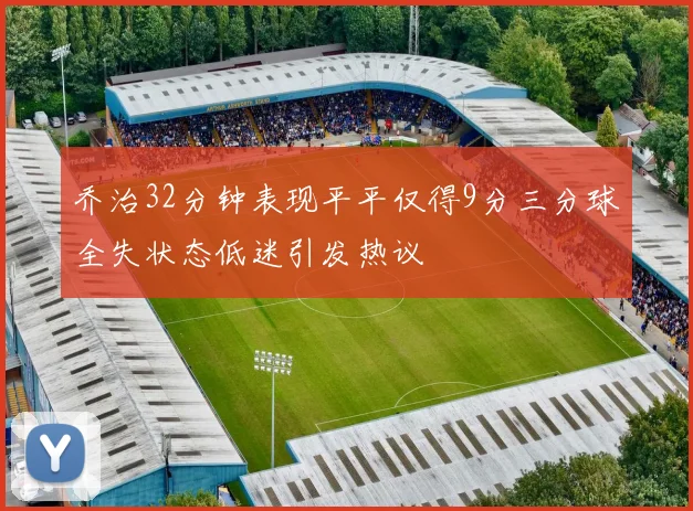 乔治32分钟表现平平仅得9分三分球全失状态低迷引发热议