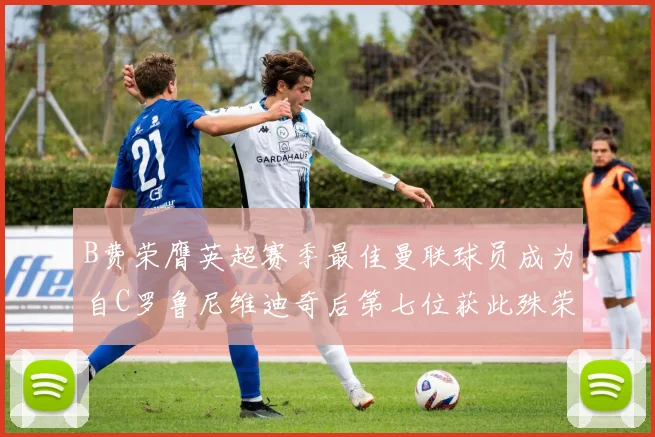 B费荣膺英超赛季最佳曼联球员成为自C罗鲁尼维迪奇后第七位获此殊荣者