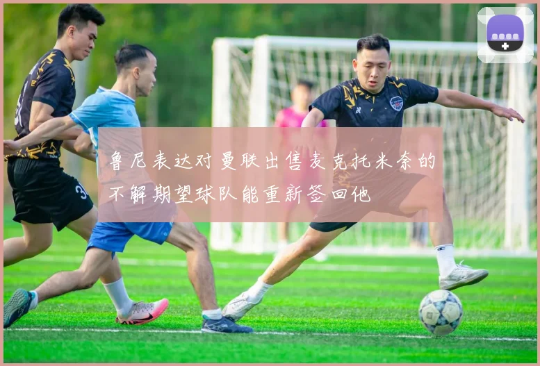 鲁尼表达对曼联出售麦克托米奈的不解期望球队能重新签回他
