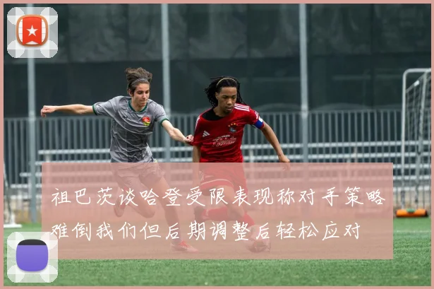 祖巴茨谈哈登受限表现称对手策略难倒我们但后期调整后轻松应对