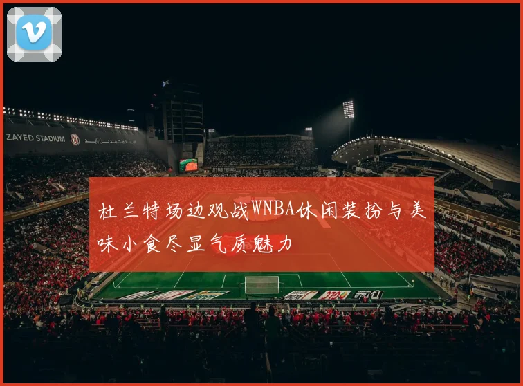 杜兰特场边观战WNBA休闲装扮与美味小食尽显气质魅力
