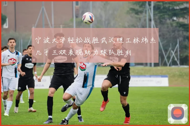 宁波大学轻松战胜武汉理工林炜杰几乎三双表现助力球队胜利