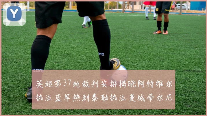英超第37轮裁判安排揭晓阿特维尔执法蓝军热刺泰勒执法曼城蒂尔尼执法枪手