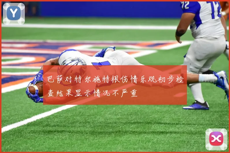 巴萨对特尔施特根伤情乐观初步检查结果显示情况不严重