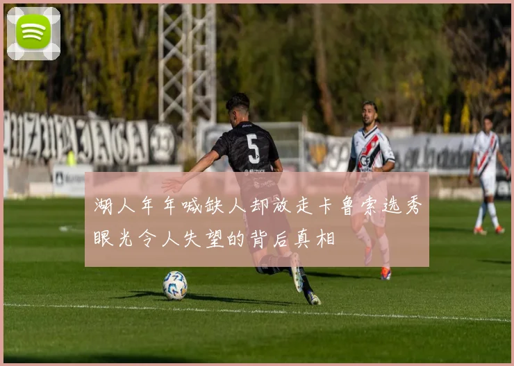 湖人年年喊缺人却放走卡鲁索选秀眼光令人失望的背后真相