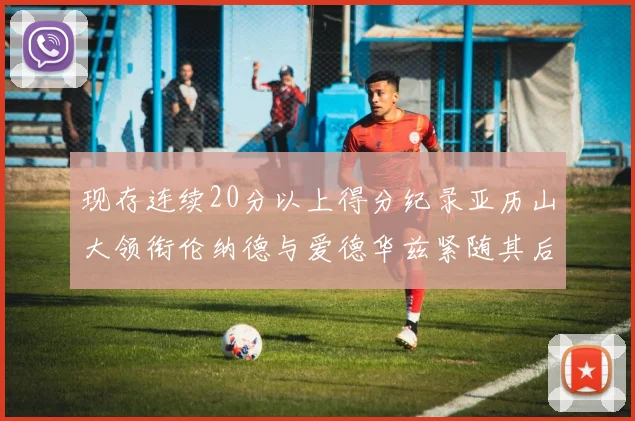 现存连续20分以上得分纪录亚历山大领衔伦纳德与爱德华兹紧随其后
