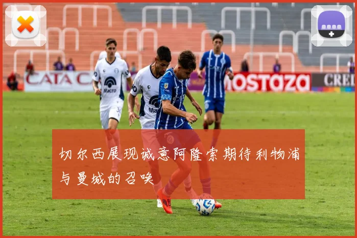 切尔西展现诚意阿隆索期待利物浦与曼城的召唤