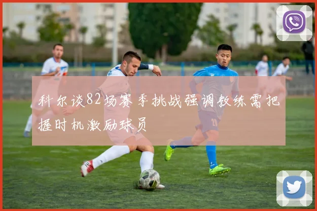 科尔谈82场赛季挑战强调教练需把握时机激励球员