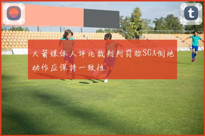 火箭媒体人评论裁判判罚称SGA倒地动作应保持一致性
