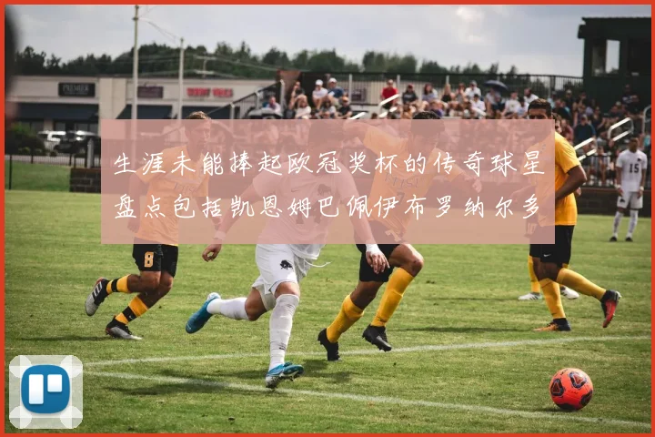 生涯未能捧起欧冠奖杯的传奇球星盘点包括凯恩姆巴佩伊布罗纳尔多等