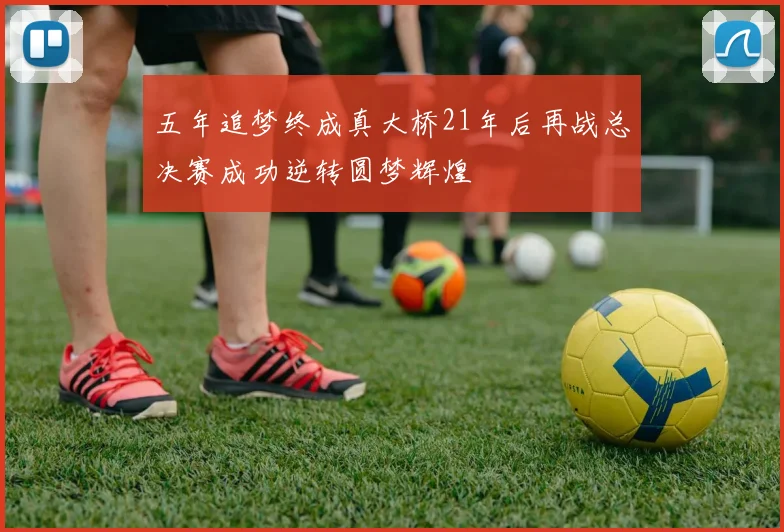 五年追梦终成真大桥21年后再战总决赛成功逆转圆梦辉煌