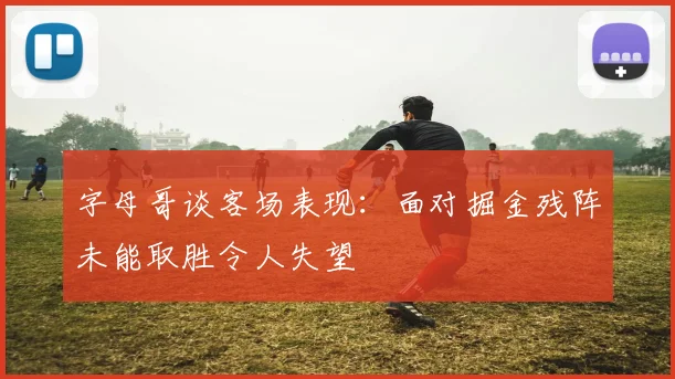 字母哥谈客场表现：面对掘金残阵未能取胜令人失望