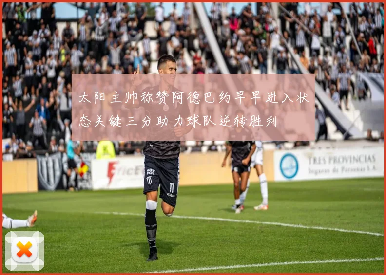 太阳主帅称赞阿德巴约早早进入状态关键三分助力球队逆转胜利