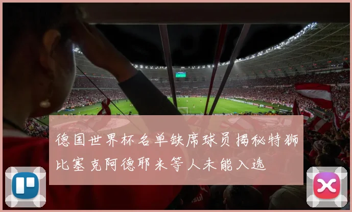 德国世界杯名单缺席球员揭秘特狮比塞克阿德耶米等人未能入选
