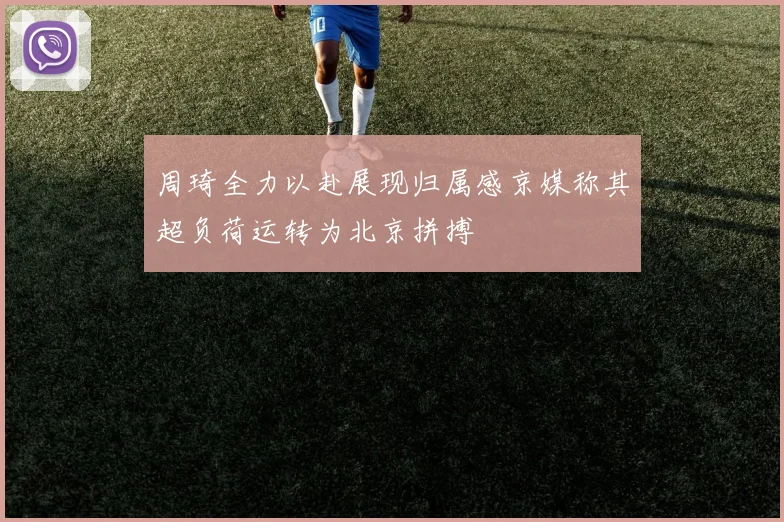 周琦全力以赴展现归属感京媒称其超负荷运转为北京拼搏